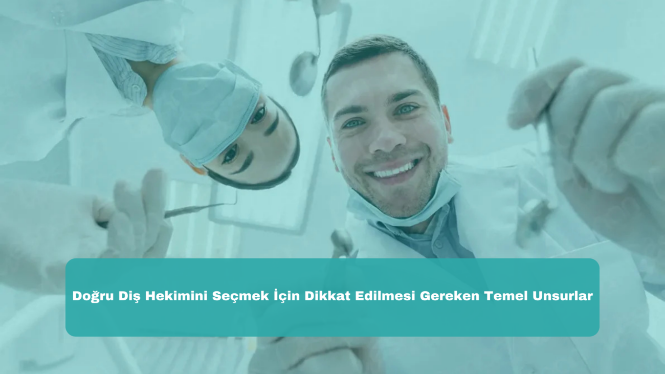 Doğru Diş Hekimini Seçmek İçin Dikkat Edilmesi Gereken Temel Unsurlar
